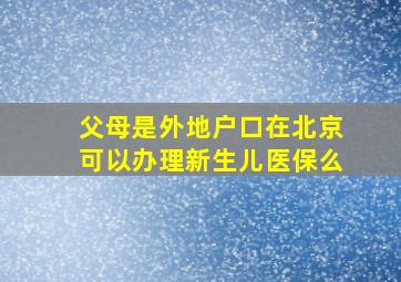 父母是外地户口在北京可以办理新生儿医保么