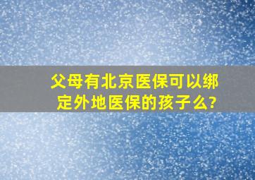 父母有北京医保可以绑定外地医保的孩子么?