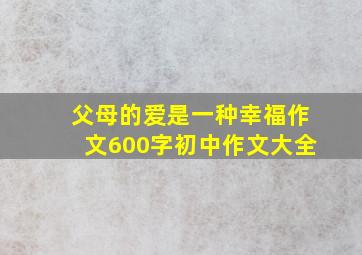 父母的爱是一种幸福作文600字初中作文大全