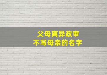 父母离异政审不写母亲的名字