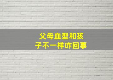 父母血型和孩子不一样咋回事