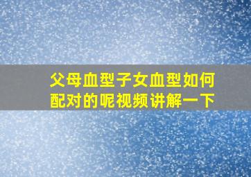 父母血型子女血型如何配对的呢视频讲解一下