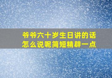 爷爷六十岁生日讲的话怎么说呢简短精辟一点