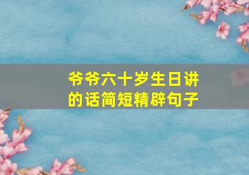 爷爷六十岁生日讲的话简短精辟句子