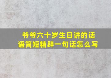 爷爷六十岁生日讲的话语简短精辟一句话怎么写