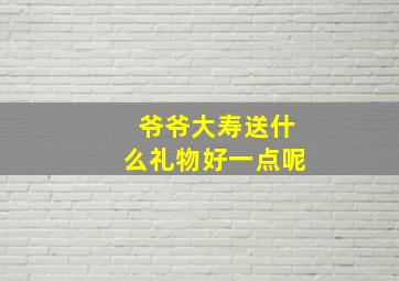 爷爷大寿送什么礼物好一点呢