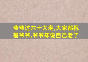 爷爷过六十大寿,大家都祝福爷爷,爷爷却说自己老了