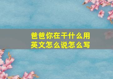 爸爸你在干什么用英文怎么说怎么写