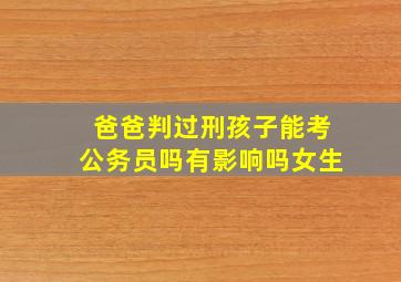 爸爸判过刑孩子能考公务员吗有影响吗女生