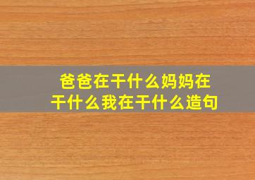 爸爸在干什么妈妈在干什么我在干什么造句