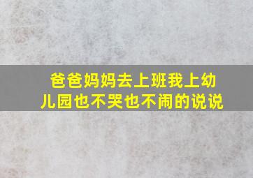 爸爸妈妈去上班我上幼儿园也不哭也不闹的说说