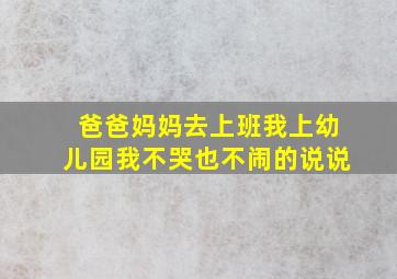 爸爸妈妈去上班我上幼儿园我不哭也不闹的说说