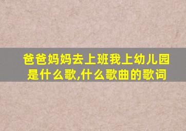 爸爸妈妈去上班我上幼儿园是什么歌,什么歌曲的歌词