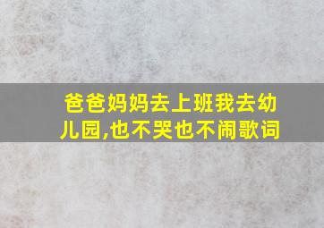 爸爸妈妈去上班我去幼儿园,也不哭也不闹歌词