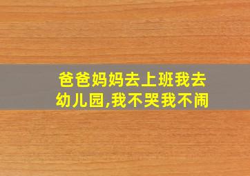 爸爸妈妈去上班我去幼儿园,我不哭我不闹