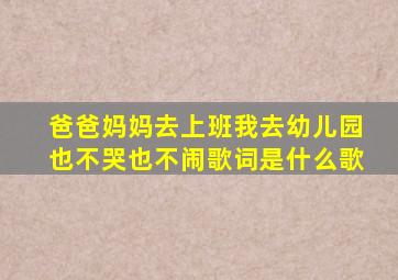 爸爸妈妈去上班我去幼儿园也不哭也不闹歌词是什么歌