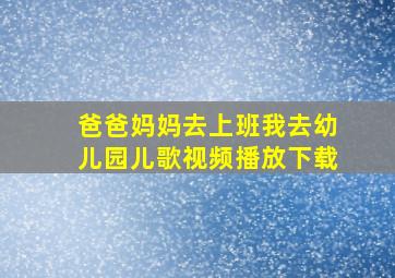 爸爸妈妈去上班我去幼儿园儿歌视频播放下载