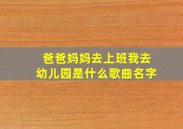 爸爸妈妈去上班我去幼儿园是什么歌曲名字