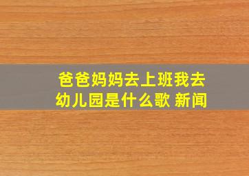 爸爸妈妈去上班我去幼儿园是什么歌 新闻