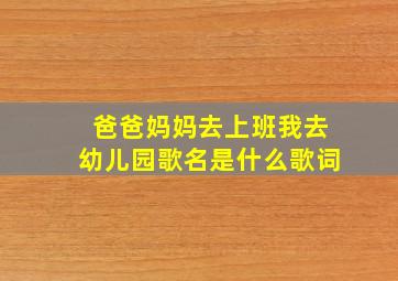 爸爸妈妈去上班我去幼儿园歌名是什么歌词