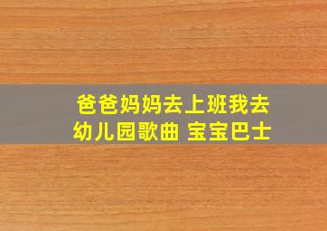 爸爸妈妈去上班我去幼儿园歌曲 宝宝巴士