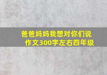 爸爸妈妈我想对你们说作文300字左右四年级