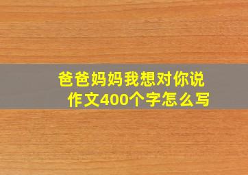 爸爸妈妈我想对你说作文400个字怎么写