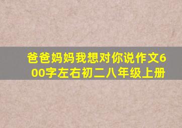 爸爸妈妈我想对你说作文600字左右初二八年级上册