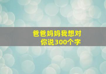 爸爸妈妈我想对你说300个字