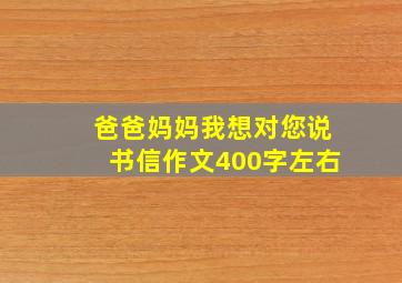 爸爸妈妈我想对您说书信作文400字左右