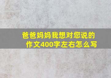 爸爸妈妈我想对您说的作文400字左右怎么写