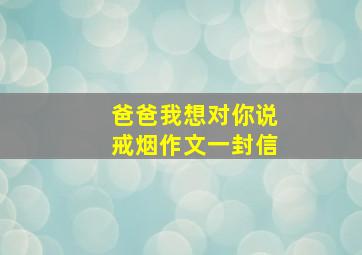 爸爸我想对你说戒烟作文一封信