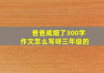 爸爸戒烟了300字作文怎么写呀三年级的