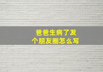 爸爸生病了发个朋友圈怎么写