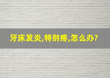 牙床发炎,特别疼,怎么办?