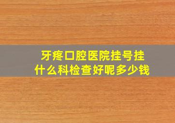 牙疼口腔医院挂号挂什么科检查好呢多少钱