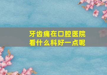 牙齿痛在口腔医院看什么科好一点呢