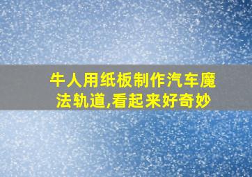 牛人用纸板制作汽车魔法轨道,看起来好奇妙