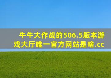 牛牛大作战的506.5版本游戏大厅唯一官方网站是啥.cc