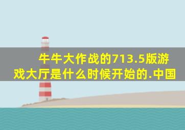 牛牛大作战的713.5版游戏大厅是什么时候开始的.中国