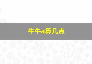 牛牛a算几点