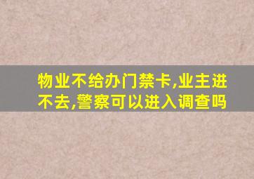 物业不给办门禁卡,业主进不去,警察可以进入调查吗