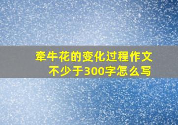 牵牛花的变化过程作文不少于300字怎么写