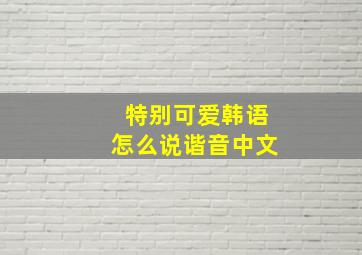 特别可爱韩语怎么说谐音中文