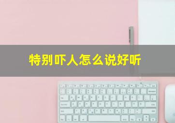 特别吓人怎么说好听