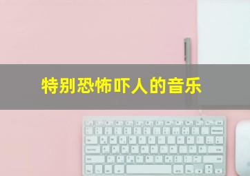 特别恐怖吓人的音乐