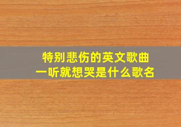 特别悲伤的英文歌曲一听就想哭是什么歌名