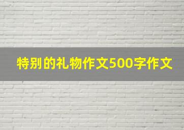 特别的礼物作文500字作文