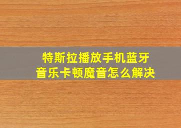 特斯拉播放手机蓝牙音乐卡顿魔音怎么解决