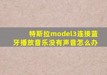 特斯拉model3连接蓝牙播放音乐没有声音怎么办